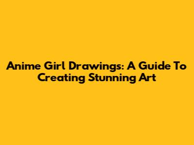 Anime Girl Drawings: A Guide To Creating Stunning Art