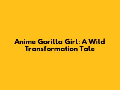 Anime Gorilla Girl: A Wild Transformation Tale