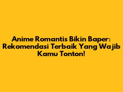 Anime Romantis Bikin Baper: Rekomendasi Terbaik Yang Wajib Kamu Tonton!