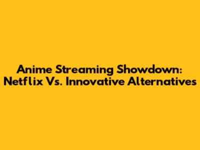 Anime Streaming Showdown: Netflix Vs. Innovative Alternatives