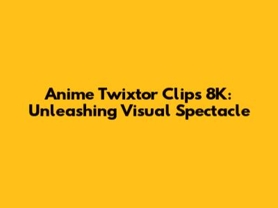 Anime Twixtor Clips 8K: Unleashing Visual Spectacle
