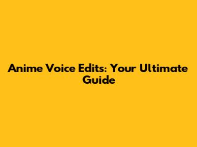 Anime Voice Edits: Your Ultimate Guide