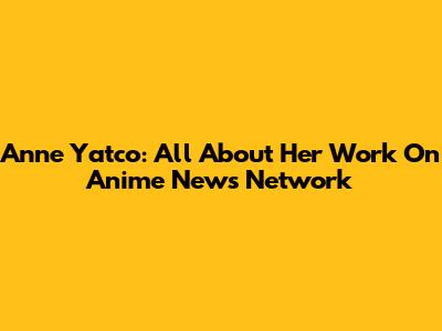 Anne Yatco: All About Her Work On Anime News Network
