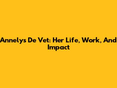 Annelys De Vet: Her Life, Work, And Impact