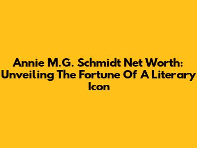 Annie M.G. Schmidt Net Worth: Unveiling The Fortune Of A Literary Icon