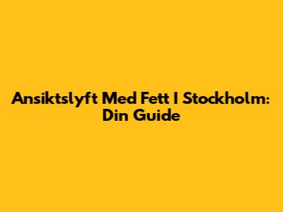 Ansiktslyft Med Fett I Stockholm: Din Guide