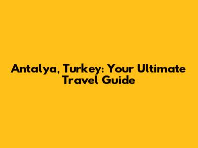 Antalya, Turkey: Your Ultimate Travel Guide