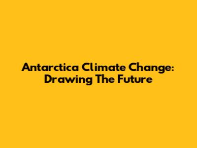 Antarctica Climate Change: Drawing The Future