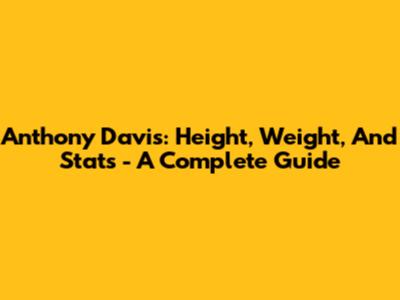 Anthony Davis: Height, Weight, And Stats - A Complete Guide