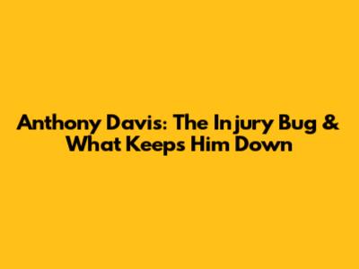 Anthony Davis: The Injury Bug & What Keeps Him Down