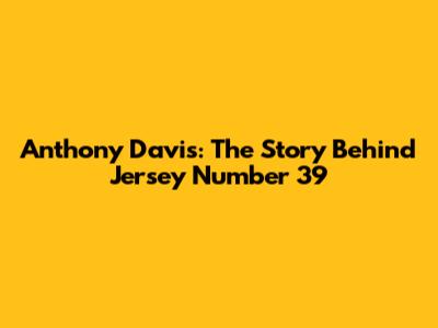 Anthony Davis: The Story Behind Jersey Number 39