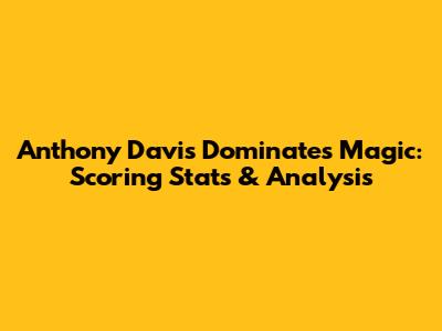 Anthony Davis Dominates Magic: Scoring Stats & Analysis