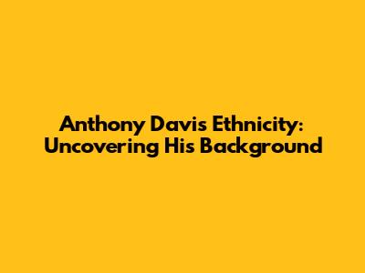 Anthony Davis Ethnicity: Uncovering His Background