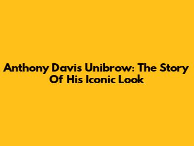 Anthony Davis Unibrow: The Story Of His Iconic Look