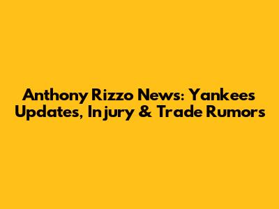 Anthony Rizzo News: Yankees Updates, Injury & Trade Rumors
