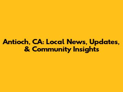 Antioch, CA: Local News, Updates, & Community Insights