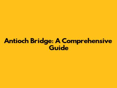 Antioch Bridge: A Comprehensive Guide