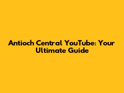 Antioch Central YouTube: Your Ultimate Guide