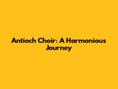 Antioch Choir: A Harmonious Journey