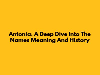 Antonia: A Deep Dive Into The Name's Meaning And History