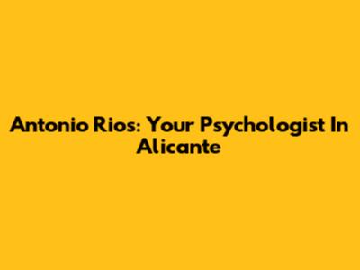Antonio Rios: Your Psychologist In Alicante