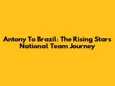 Antony To Brazil: The Rising Star's National Team Journey