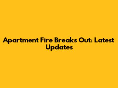 Apartment Fire Breaks Out: Latest Updates