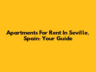 Apartments For Rent In Seville, Spain: Your Guide