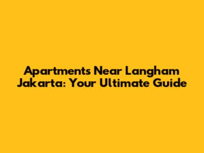 Apartments Near Langham Jakarta: Your Ultimate Guide