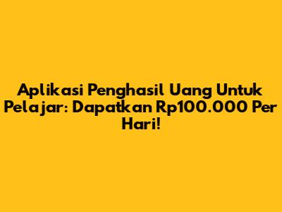 Aplikasi Penghasil Uang Untuk Pelajar: Dapatkan Rp100.000 Per Hari!