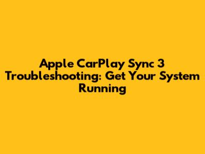 Apple CarPlay Sync 3 Troubleshooting: Get Your System Running
