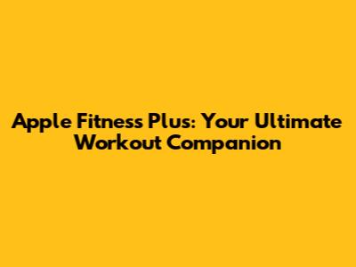 Apple Fitness Plus: Your Ultimate Workout Companion