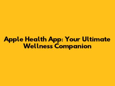Apple Health App: Your Ultimate Wellness Companion