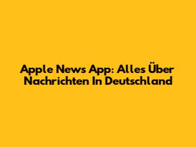 Apple News App: Alles Über Nachrichten In Deutschland