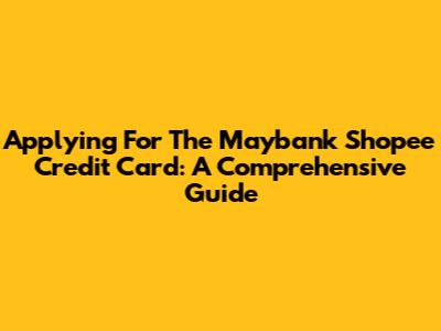 Applying For The Maybank Shopee Credit Card: A Comprehensive Guide