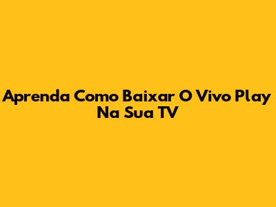 Aprenda Como Baixar O Vivo Play Na Sua TV
