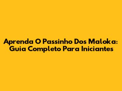 Aprenda O Passinho Dos Maloka: Guia Completo Para Iniciantes