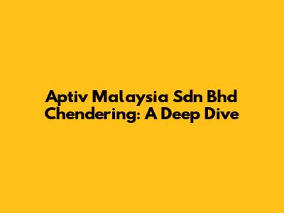 Aptiv Malaysia Sdn Bhd Chendering: A Deep Dive