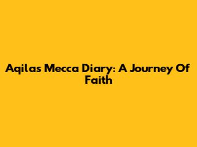Aqila's Mecca Diary: A Journey Of Faith