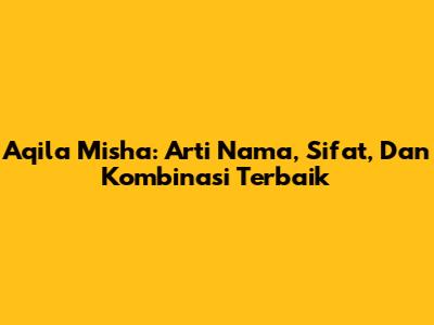 Aqila Misha: Arti Nama, Sifat, Dan Kombinasi Terbaik