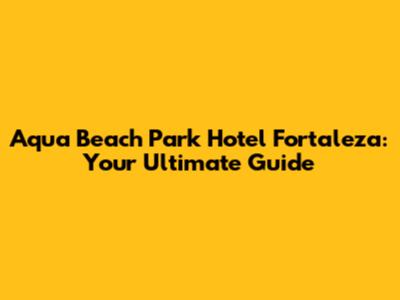 Aqua Beach Park Hotel Fortaleza: Your Ultimate Guide