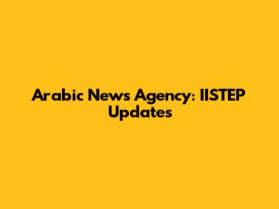 Arabic News Agency: IISTEP Updates