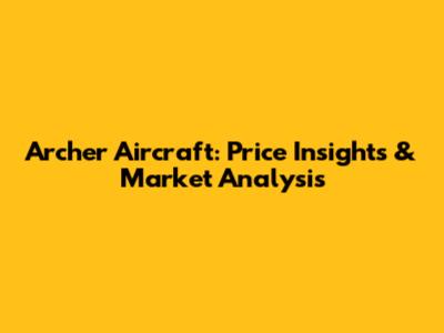 Archer Aircraft: Price Insights & Market Analysis