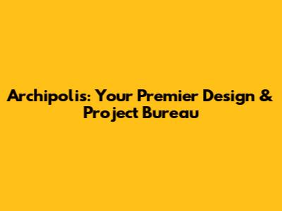 Archipolis: Your Premier Design & Project Bureau