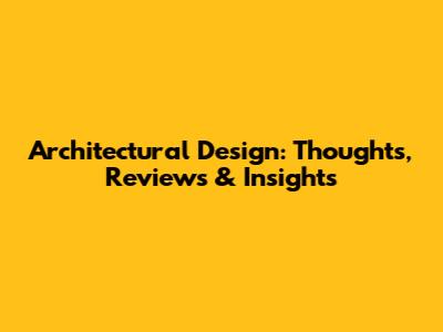Architectural Design: Thoughts, Reviews & Insights