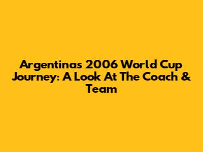 Argentina's 2006 World Cup Journey: A Look At The Coach & Team