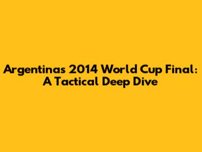 Argentina's 2014 World Cup Final: A Tactical Deep Dive