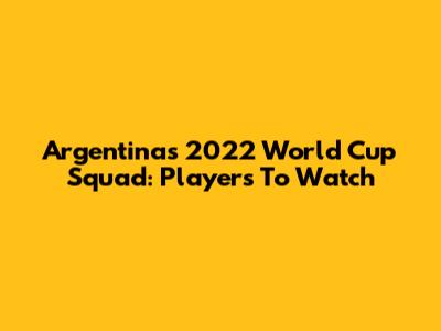 Argentina's 2022 World Cup Squad: Players To Watch