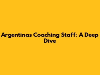 Argentina's Coaching Staff: A Deep Dive