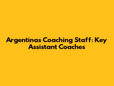 Argentina's Coaching Staff: Key Assistant Coaches